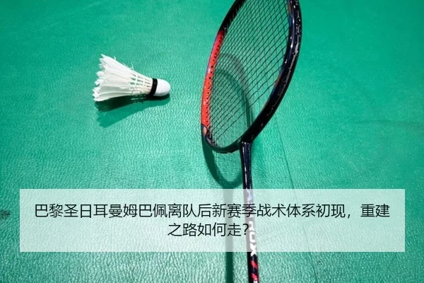 巴黎圣日耳曼姆巴佩离队后新赛季战术体系初现，重建之路如何走？