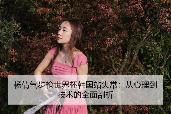 杨倩气步枪世界杯韩国站失常：从心理到技术的全面剖析