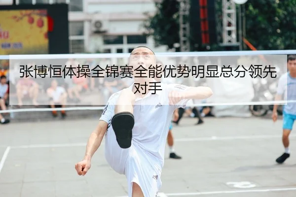 张博恒体操全锦赛全能优势明显总分领先对手