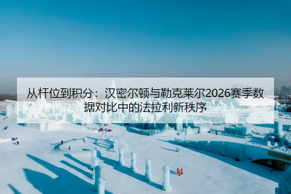 从杆位到积分：汉密尔顿与勒克莱尔2026赛季数据对比中的法拉利新秩序