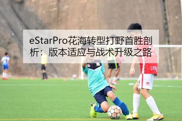 eStarPro花海转型打野首胜剖析：版本适应与战术升级之路