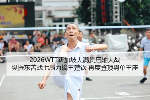 2026WTT新加坡大满贯压轴大战 樊振东苦战七局力擒王楚钦 再度登顶男单王座