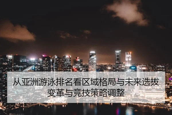 从亚洲游泳排名看区域格局与未来选拔变革与竞技策略调整