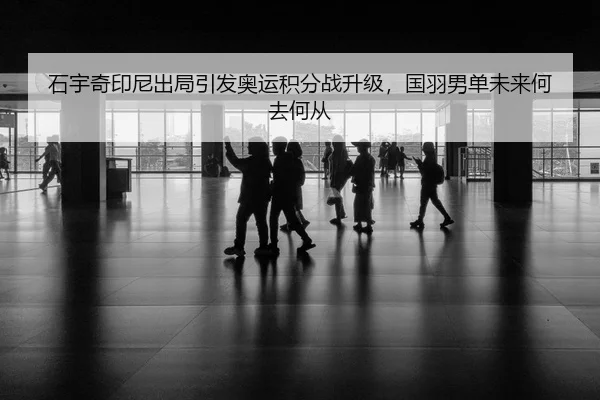 石宇奇印尼出局引发奥运积分战升级，国羽男单未来何去何从