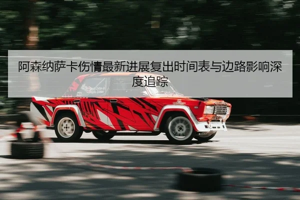 阿森纳萨卡伤情最新进展复出时间表与边路影响深度追踪